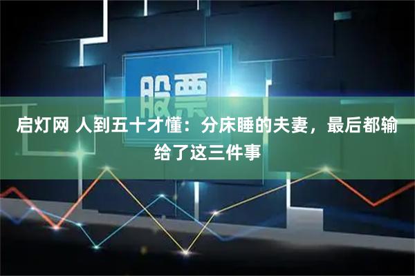 启灯网 人到五十才懂：分床睡的夫妻，最后都输给了这三件事