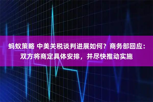 蚂蚁策略 中美关税谈判进展如何？商务部回应：双方将商定具体安排，并尽快推动实施