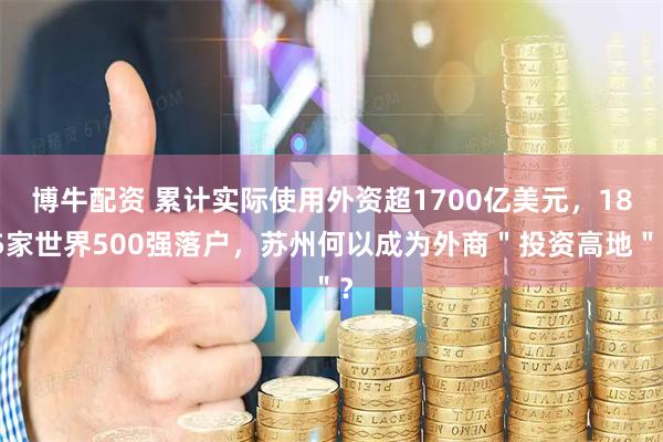 博牛配资 累计实际使用外资超1700亿美元，185家世界500强落户，苏州何以成为外商＂投资高地＂？