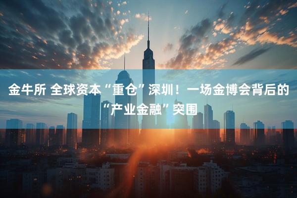 金牛所 全球资本“重仓”深圳！一场金博会背后的“产业金融”突围