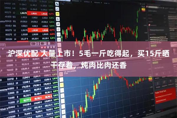 沪深优配 大量上市！5毛一斤吃得起，买15斤晒干存着，炖肉比肉还香