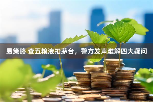易策略 查五粮液扣茅台，警方发声难解四大疑问