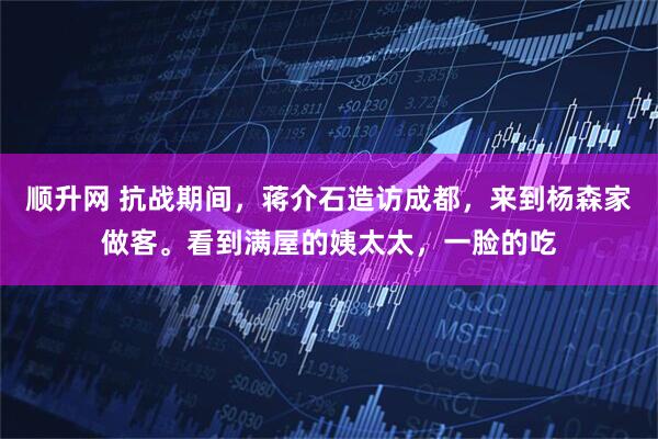 顺升网 抗战期间，蒋介石造访成都，来到杨森家做客。看到满屋的姨太太，一脸的吃
