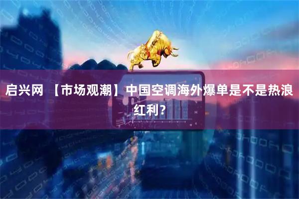启兴网 【市场观潮】中国空调海外爆单是不是热浪红利？