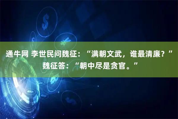 通牛网 李世民问魏征：“满朝文武，谁最清廉？” 魏征答：“朝中尽是贪官。”