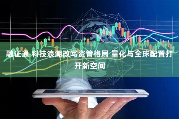 融证通 科技浪潮改写资管格局 量化与全球配置打开新空间