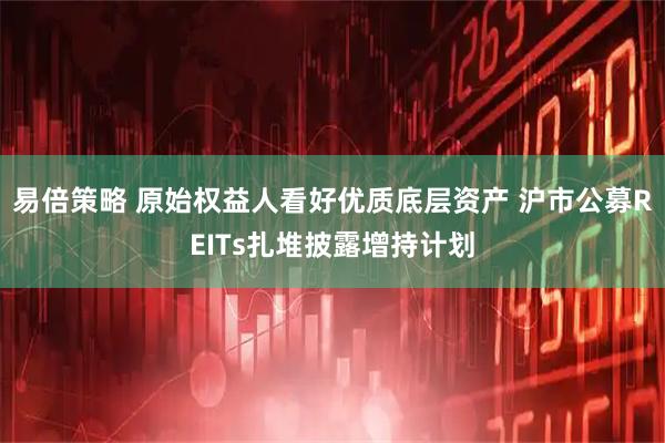 易倍策略 原始权益人看好优质底层资产 沪市公募REITs扎堆披露增持计划